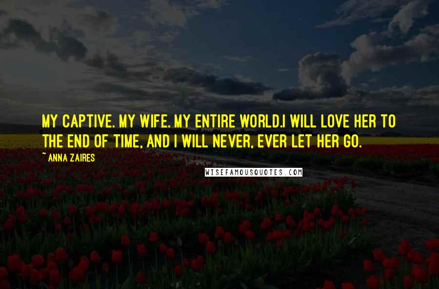 Anna Zaires Quotes: My captive. My wife. My entire world.I will love her to the end of time, and I will never, ever let her go.