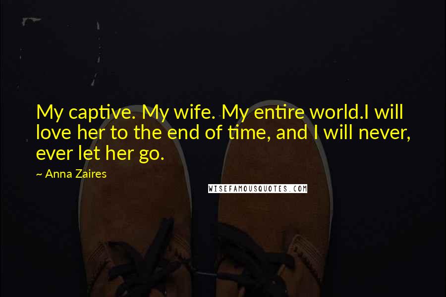 Anna Zaires Quotes: My captive. My wife. My entire world.I will love her to the end of time, and I will never, ever let her go.