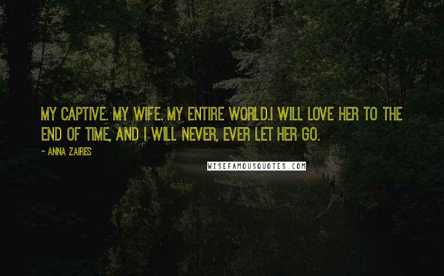 Anna Zaires Quotes: My captive. My wife. My entire world.I will love her to the end of time, and I will never, ever let her go.