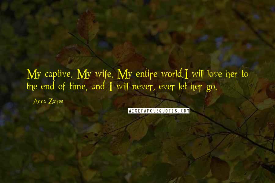 Anna Zaires Quotes: My captive. My wife. My entire world.I will love her to the end of time, and I will never, ever let her go.