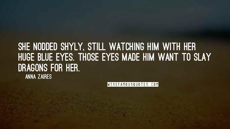 Anna Zaires Quotes: She nodded shyly, still watching him with her huge blue eyes. Those eyes made him want to slay dragons for her.