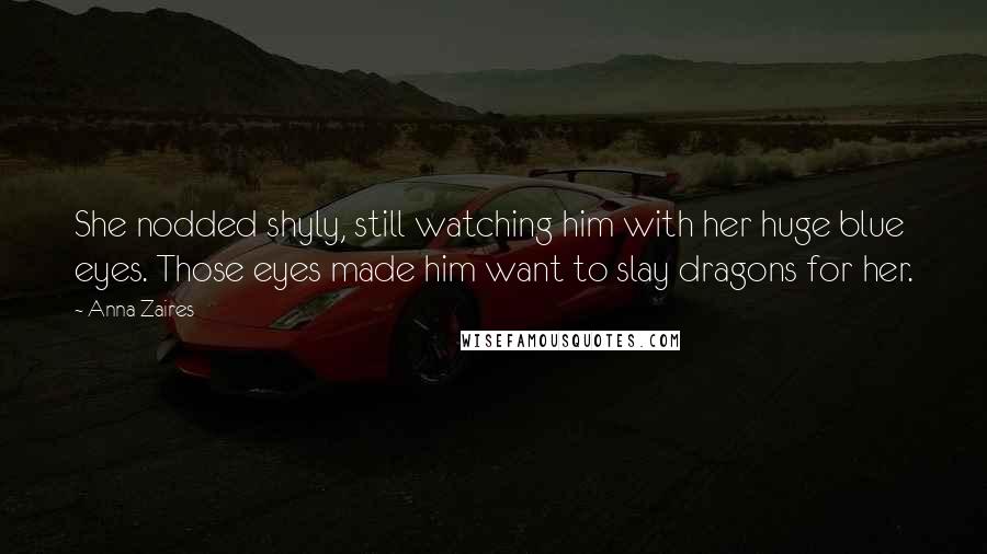 Anna Zaires Quotes: She nodded shyly, still watching him with her huge blue eyes. Those eyes made him want to slay dragons for her.