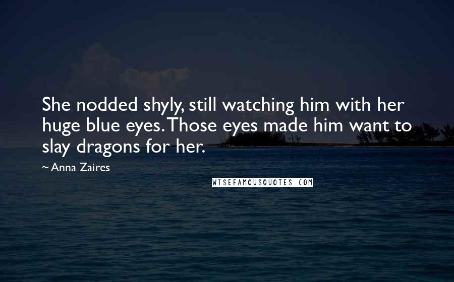 Anna Zaires Quotes: She nodded shyly, still watching him with her huge blue eyes. Those eyes made him want to slay dragons for her.