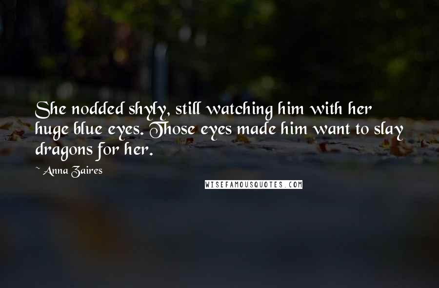 Anna Zaires Quotes: She nodded shyly, still watching him with her huge blue eyes. Those eyes made him want to slay dragons for her.