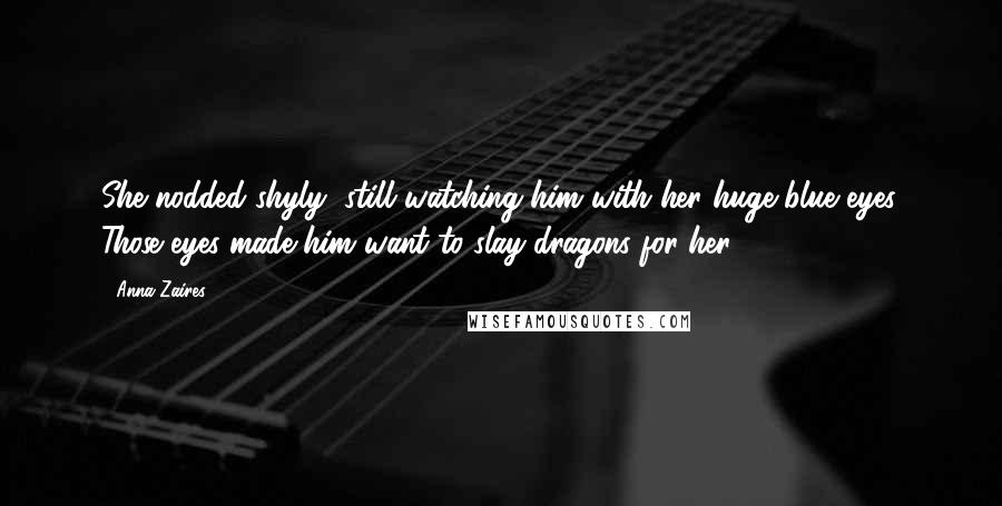 Anna Zaires Quotes: She nodded shyly, still watching him with her huge blue eyes. Those eyes made him want to slay dragons for her.