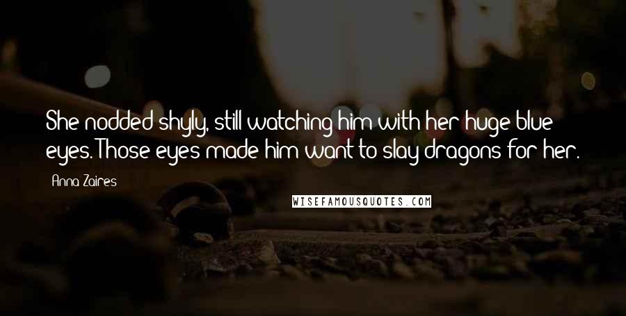 Anna Zaires Quotes: She nodded shyly, still watching him with her huge blue eyes. Those eyes made him want to slay dragons for her.
