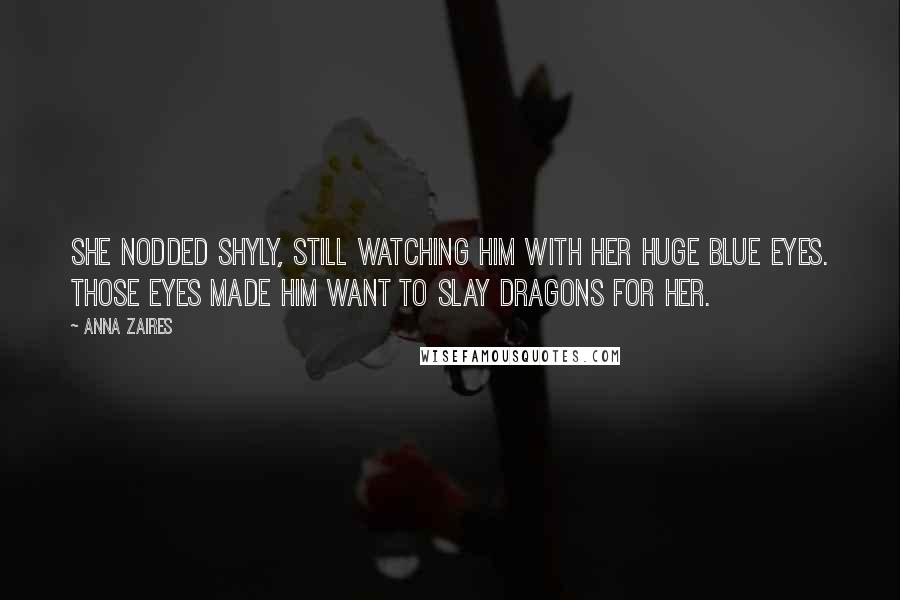 Anna Zaires Quotes: She nodded shyly, still watching him with her huge blue eyes. Those eyes made him want to slay dragons for her.