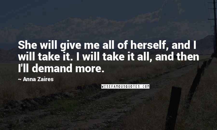 Anna Zaires Quotes: She will give me all of herself, and I will take it. I will take it all, and then I'll demand more.