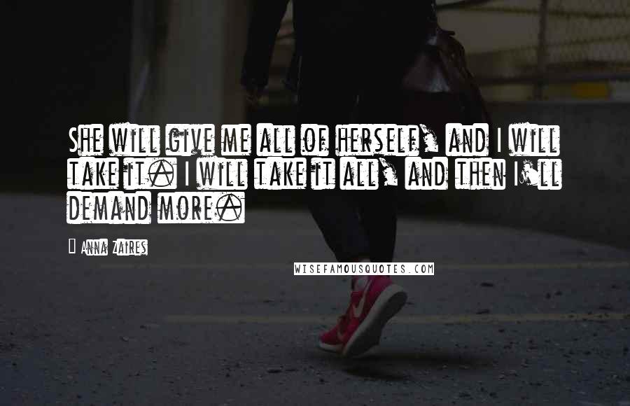 Anna Zaires Quotes: She will give me all of herself, and I will take it. I will take it all, and then I'll demand more.