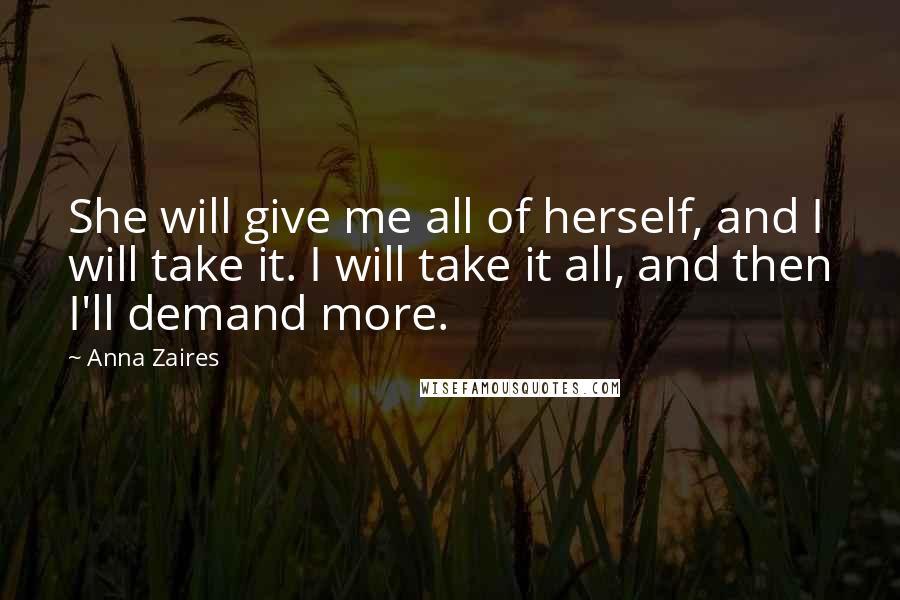 Anna Zaires Quotes: She will give me all of herself, and I will take it. I will take it all, and then I'll demand more.