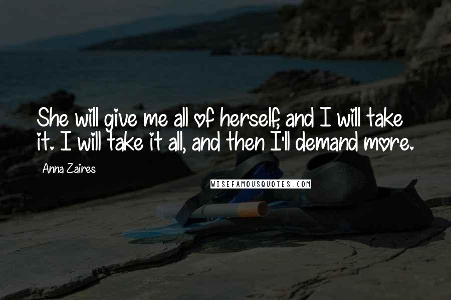 Anna Zaires Quotes: She will give me all of herself, and I will take it. I will take it all, and then I'll demand more.