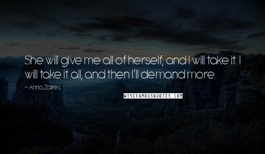 Anna Zaires Quotes: She will give me all of herself, and I will take it. I will take it all, and then I'll demand more.