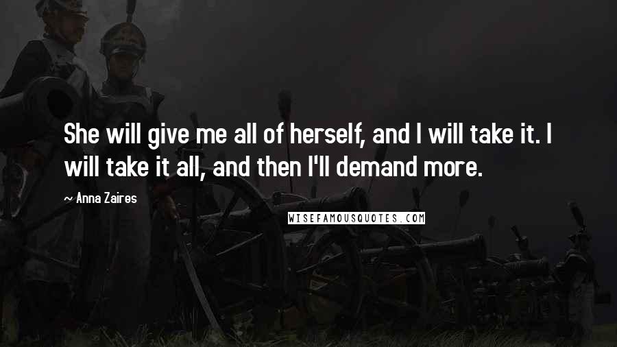 Anna Zaires Quotes: She will give me all of herself, and I will take it. I will take it all, and then I'll demand more.