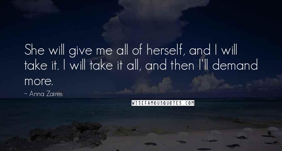Anna Zaires Quotes: She will give me all of herself, and I will take it. I will take it all, and then I'll demand more.