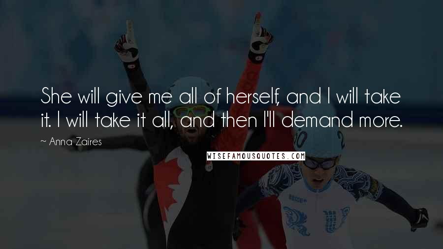 Anna Zaires Quotes: She will give me all of herself, and I will take it. I will take it all, and then I'll demand more.
