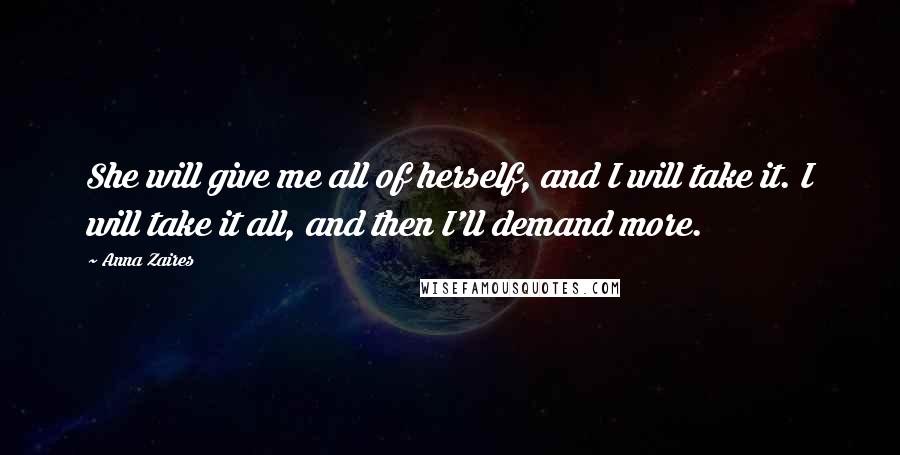 Anna Zaires Quotes: She will give me all of herself, and I will take it. I will take it all, and then I'll demand more.