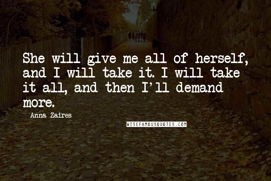 Anna Zaires Quotes: She will give me all of herself, and I will take it. I will take it all, and then I'll demand more.