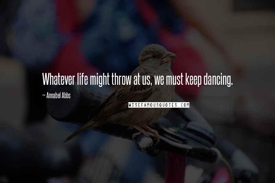 Annabel Abbs Quotes: Whatever life might throw at us, we must keep dancing.