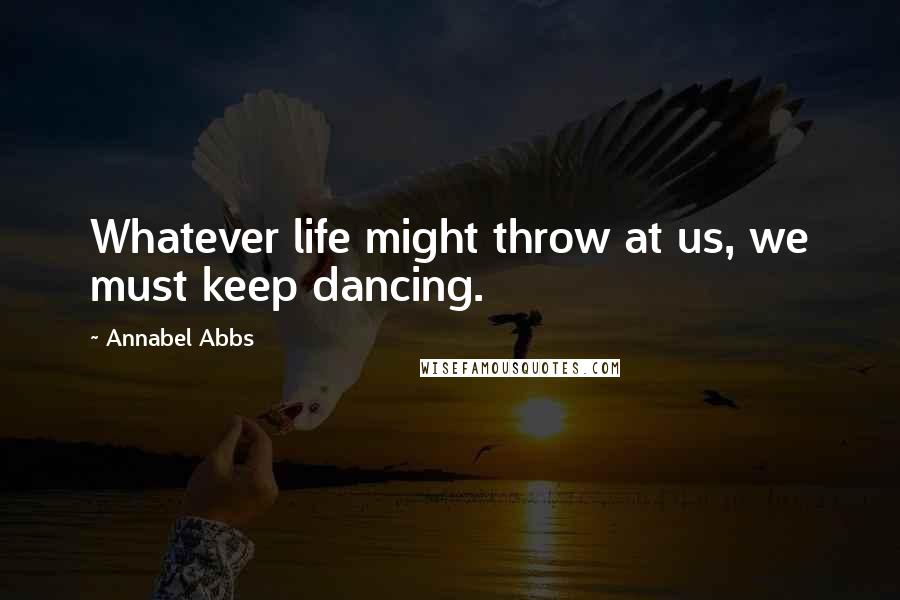 Annabel Abbs Quotes: Whatever life might throw at us, we must keep dancing.