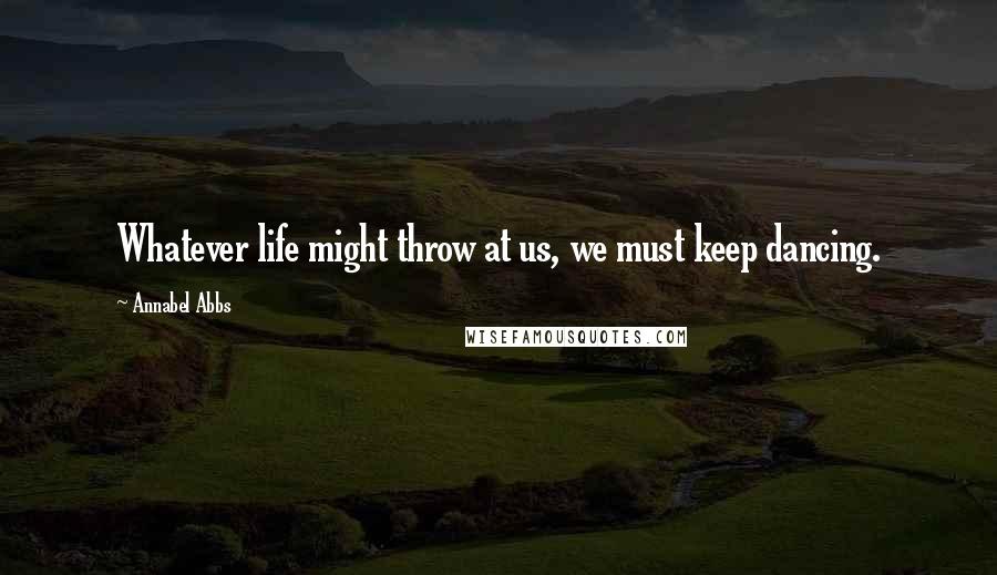 Annabel Abbs Quotes: Whatever life might throw at us, we must keep dancing.