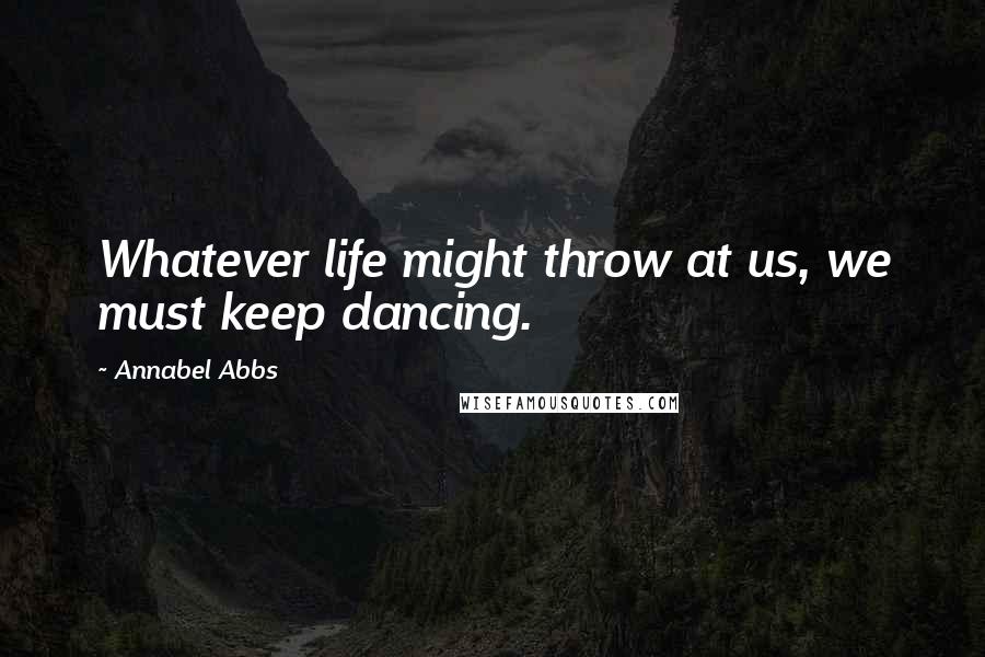 Annabel Abbs Quotes: Whatever life might throw at us, we must keep dancing.