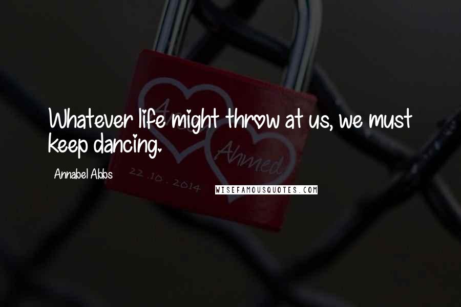 Annabel Abbs Quotes: Whatever life might throw at us, we must keep dancing.