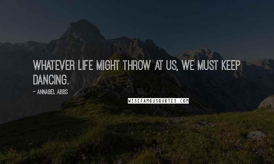 Annabel Abbs Quotes: Whatever life might throw at us, we must keep dancing.