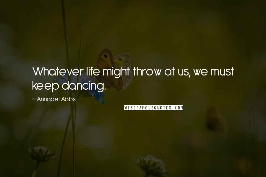 Annabel Abbs Quotes: Whatever life might throw at us, we must keep dancing.