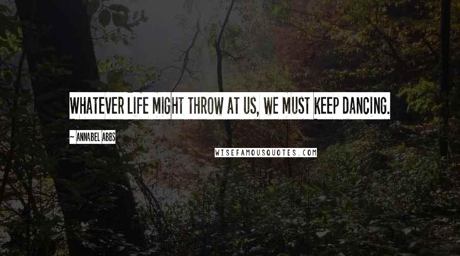 Annabel Abbs Quotes: Whatever life might throw at us, we must keep dancing.