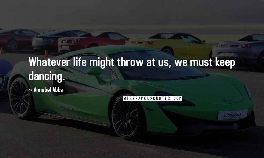 Annabel Abbs Quotes: Whatever life might throw at us, we must keep dancing.