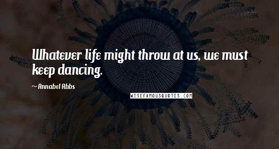 Annabel Abbs Quotes: Whatever life might throw at us, we must keep dancing.