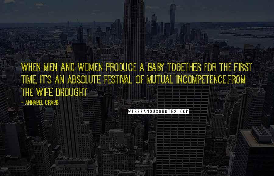 Annabel Crabb Quotes: When men and women produce a baby together for the first time, it's an absolute festival of mutual incompetence.From The Wife Drought