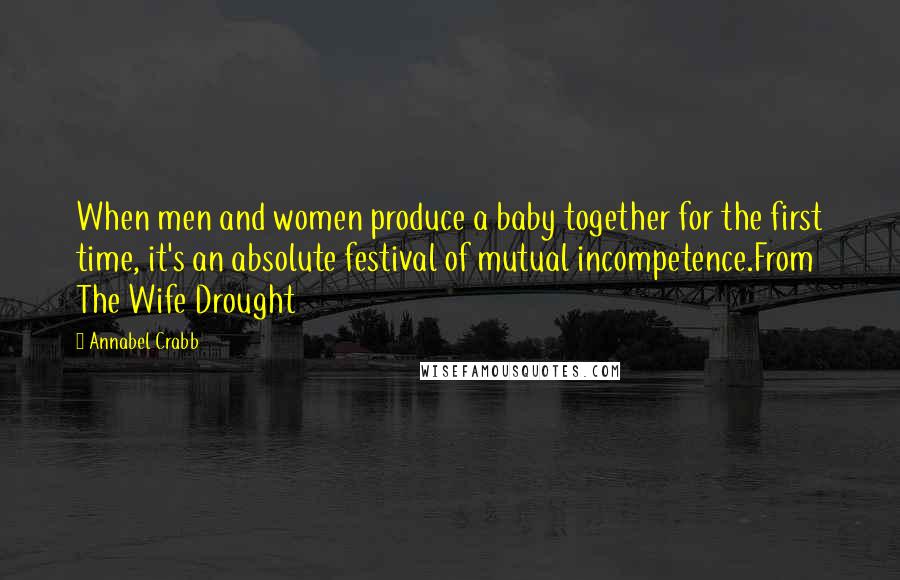 Annabel Crabb Quotes: When men and women produce a baby together for the first time, it's an absolute festival of mutual incompetence.From The Wife Drought