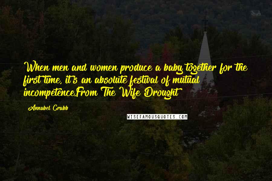 Annabel Crabb Quotes: When men and women produce a baby together for the first time, it's an absolute festival of mutual incompetence.From The Wife Drought