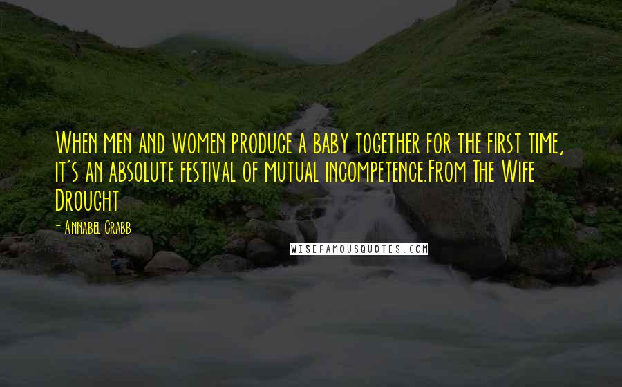 Annabel Crabb Quotes: When men and women produce a baby together for the first time, it's an absolute festival of mutual incompetence.From The Wife Drought