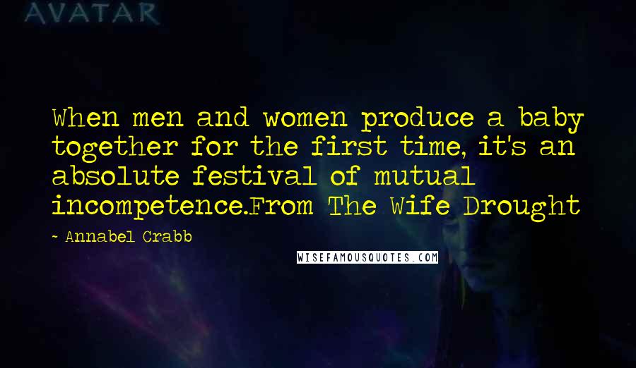 Annabel Crabb Quotes: When men and women produce a baby together for the first time, it's an absolute festival of mutual incompetence.From The Wife Drought