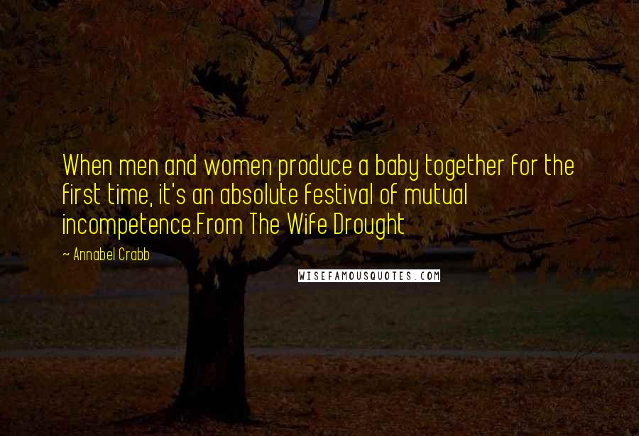 Annabel Crabb Quotes: When men and women produce a baby together for the first time, it's an absolute festival of mutual incompetence.From The Wife Drought