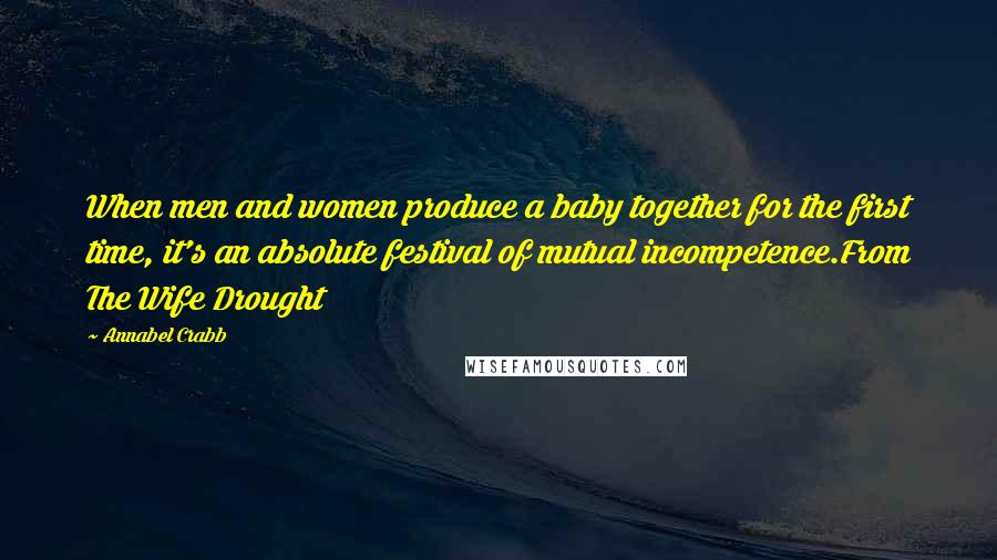 Annabel Crabb Quotes: When men and women produce a baby together for the first time, it's an absolute festival of mutual incompetence.From The Wife Drought