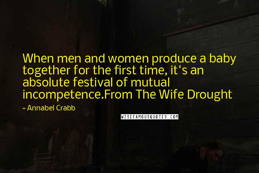 Annabel Crabb Quotes: When men and women produce a baby together for the first time, it's an absolute festival of mutual incompetence.From The Wife Drought