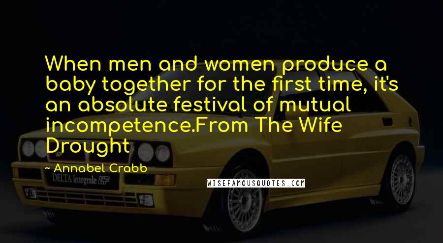 Annabel Crabb Quotes: When men and women produce a baby together for the first time, it's an absolute festival of mutual incompetence.From The Wife Drought