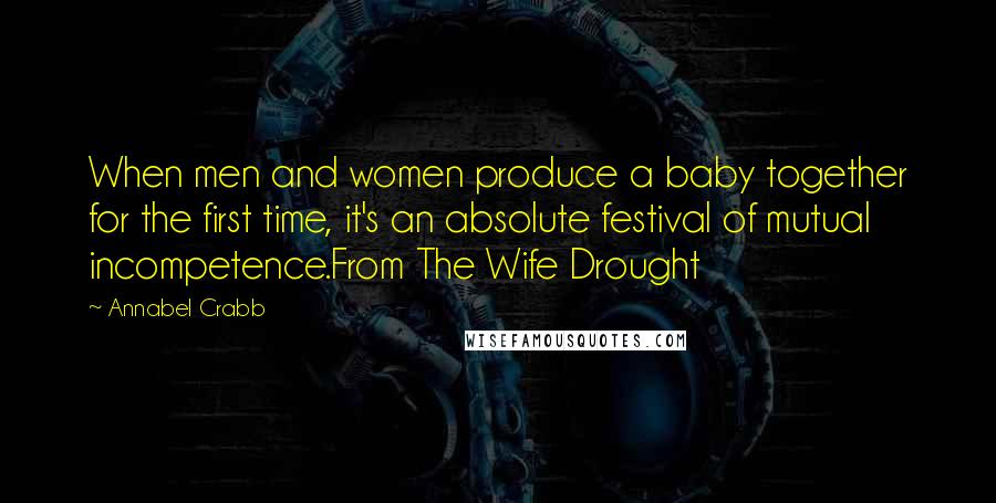 Annabel Crabb Quotes: When men and women produce a baby together for the first time, it's an absolute festival of mutual incompetence.From The Wife Drought