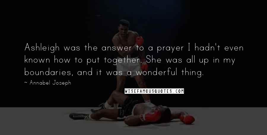 Annabel Joseph Quotes: Ashleigh was the answer to a prayer I hadn't even known how to put together. She was all up in my boundaries, and it was a wonderful thing.