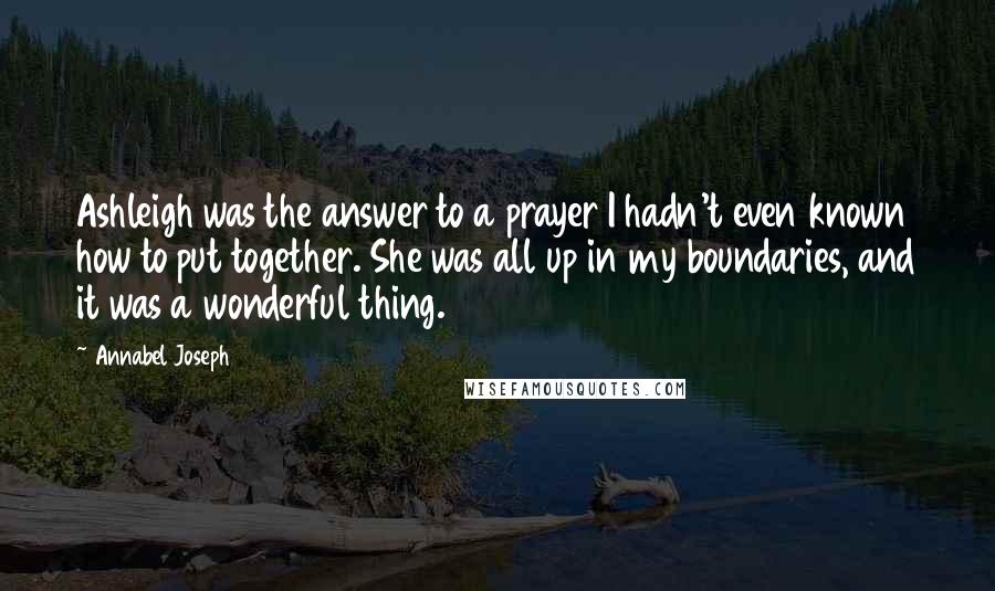 Annabel Joseph Quotes: Ashleigh was the answer to a prayer I hadn't even known how to put together. She was all up in my boundaries, and it was a wonderful thing.