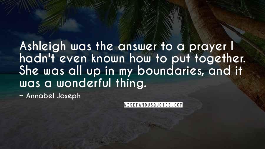 Annabel Joseph Quotes: Ashleigh was the answer to a prayer I hadn't even known how to put together. She was all up in my boundaries, and it was a wonderful thing.