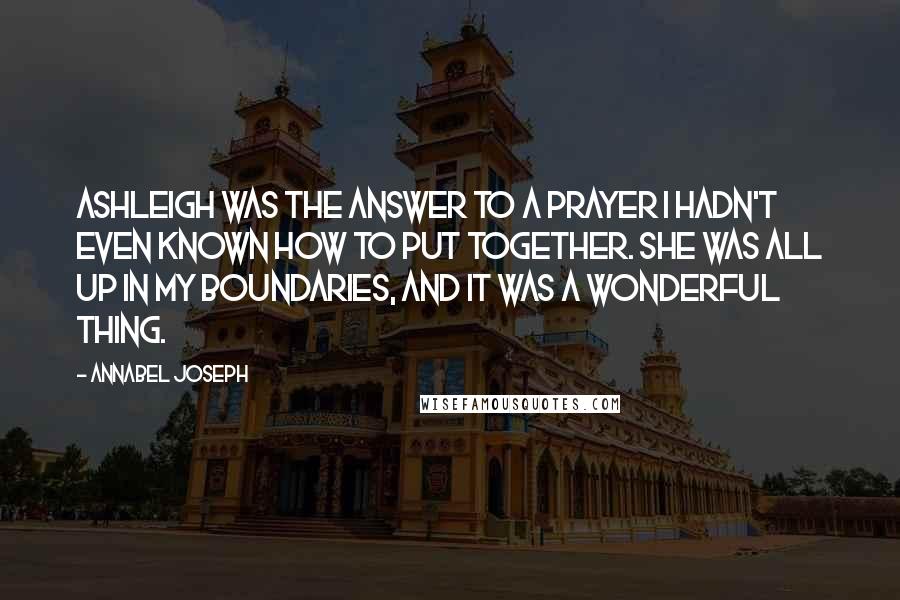 Annabel Joseph Quotes: Ashleigh was the answer to a prayer I hadn't even known how to put together. She was all up in my boundaries, and it was a wonderful thing.