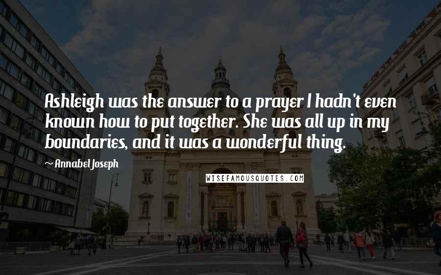 Annabel Joseph Quotes: Ashleigh was the answer to a prayer I hadn't even known how to put together. She was all up in my boundaries, and it was a wonderful thing.