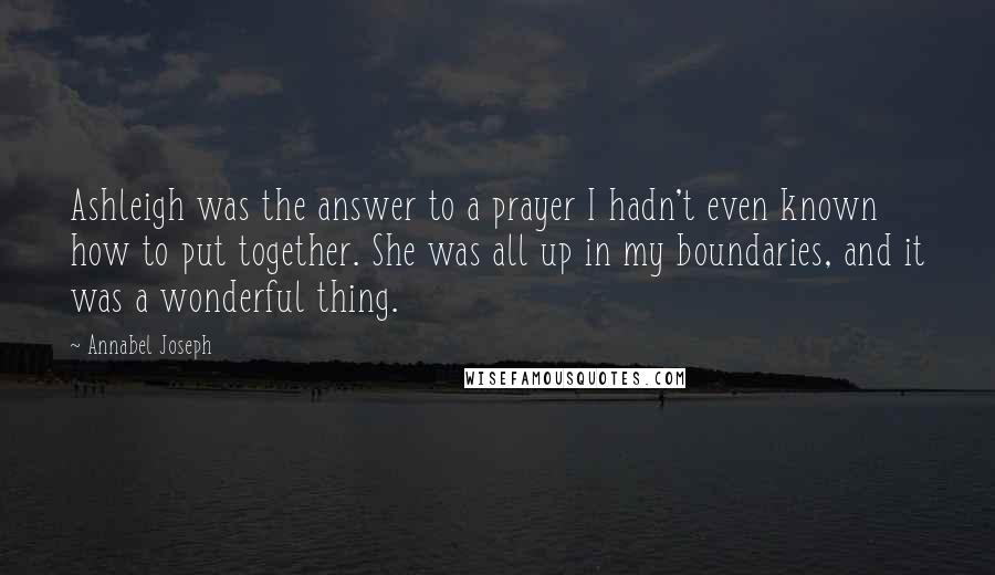 Annabel Joseph Quotes: Ashleigh was the answer to a prayer I hadn't even known how to put together. She was all up in my boundaries, and it was a wonderful thing.