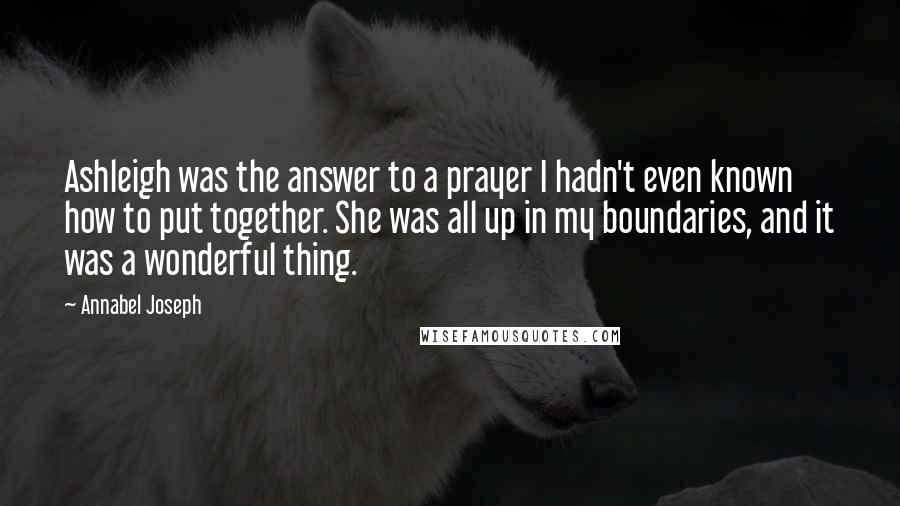Annabel Joseph Quotes: Ashleigh was the answer to a prayer I hadn't even known how to put together. She was all up in my boundaries, and it was a wonderful thing.