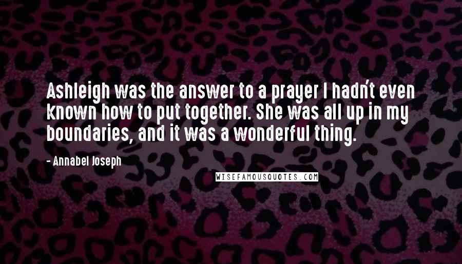 Annabel Joseph Quotes: Ashleigh was the answer to a prayer I hadn't even known how to put together. She was all up in my boundaries, and it was a wonderful thing.