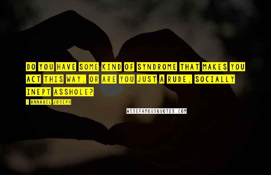 Annabel Joseph Quotes: Do you have some kind of syndrome that makes you act this way, or are you just a rude, socially inept asshole?